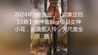 2024年9月流出，【印象足拍53期】大神破解，极品女神小花，甜美惹人怜，大尺度全露！