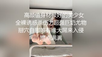 ❤️高颜值身材极好的美少女 全裸诱惑杀伤力超强巨奶尤物 掰穴自慰等有缘大屌来入侵 撸点满满