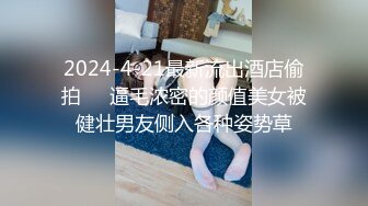 2024-4-21最新流出酒店偷拍❤️逼毛浓密的颜值美女被健壮男友侧入各种姿势草