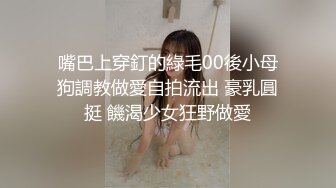 嘴巴上穿釘的綠毛00後小母狗調教做愛自拍流出 豪乳圓挺 饑渴少女狂野做愛