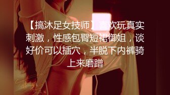 【搞沐足女技师】喜欢玩真实刺激，性感包臀短裙御姐，谈好价可以插穴，半脱下内裤骑上来磨蹭