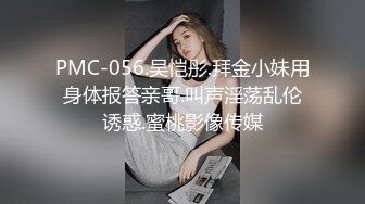 PMC-056.吴恺彤.拜金小妹用身体报答亲哥.叫声淫荡乱伦诱惑.蜜桃影像传媒