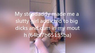 My stepdaddy made me a slutty girl addicted to big dicks and cum in my mouth (64bf7b65135ba)