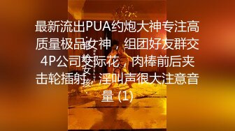 最新流出PUA约炮大神专注高质量极品女神，组团好友群交4P公司交际花，肉棒前后夹击轮插射，淫叫声很大注意音量 (1)