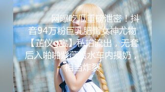 ⚫️⚫️网曝吃瓜重磅泄密！抖音94万粉巨乳肥臀女神尤物【芷仪g宝】私拍流出，无套后入啪啪紫薇喷水车内摸奶，相当炸裂