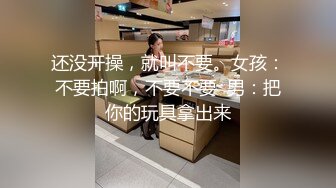 还没开操，就叫不要。女孩：不要拍啊，不要不要  男：把你的玩具拿出来