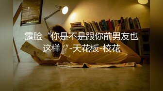 露脸“你是不是跟你前男友也这样“-天花板-校花