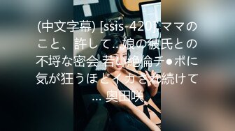 (中文字幕) [ssis-420] ママのこと、許して…娘の彼氏との不埒な密会 若い絶倫チ●ポに気が狂うほどイカされ続けて… 奥田咲