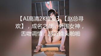 【AI高清2K修复】【赵总寻欢】，成名之战，外围女神，舌吻调情，超近镜头啪啪