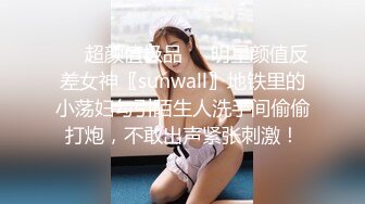 ❤️超颜值极品❤️明星颜值反差女神〖sunwall〗地铁里的小荡妇勾引陌生人洗手间偷偷打炮，不敢出声紧张刺激！