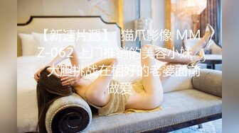 【新速片遞】  猫爪影像 MMZ-062 上门推销的美容小妹❤️大胆挑战在相好的老婆面前做爱