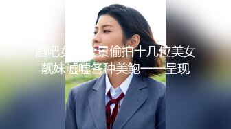 酒吧女厕全景偷拍十几位美女靓妹嘘嘘各种美鲍一一呈现