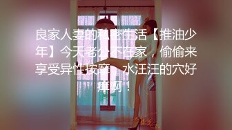 良家人妻的私密生活【推油少年】今天老公不在家，偷偷来享受异性按摩，水汪汪的穴好痒啊！