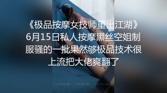 《极品按摩女技师重出江湖》6月15日私人按摩黑丝空姐制服骚的一批果然够极品技术很上流把大佬爽翻了