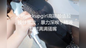  大神pickupgirl高端颜值脸，按住黑发，暴力深喉，精液都射满满骚嘴