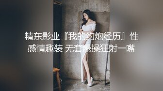 精东影业『我的约炮经历』性感情趣装 无套爆操狂射一嘴