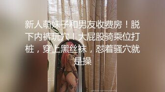 新人萌妹子和男友收费房！脱下内裤玩穴！大屁股骑乘位打桩，穿上黑丝袜，怼着骚穴就是操