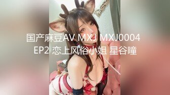 国产麻豆AV MXJ MXJ0004 EP2 恋上风俗小姐 星谷瞳