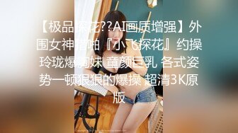 【极品探花??AI画质增强】外围女神猎啪『小飞探花』约操玲珑爆胸妹 童颜巨乳 各式姿势一顿狠狠的爆操 超清3K原版