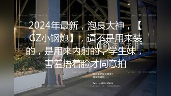 2024年最新，泡良大神，【GZ小钢炮】，逼不是用来装的，是用来内射的，学生妹，害羞捂着脸才同意拍