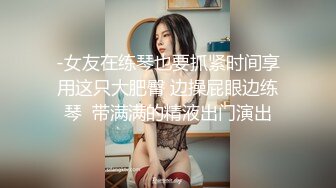 -女友在练琴也要抓紧时间享用这只大肥臀 边操屁眼边练琴  带满满的精液出门演出