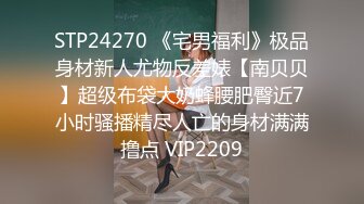 STP24270 《宅男福利》极品身材新人尤物反差婊【南贝贝】超级布袋大奶蜂腰肥臀近7小时骚播精尽人亡的身材满满撸点 VIP2209