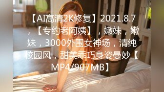 【AI高清2K修复】2021.8.7，【专约老阿姨】，嫩妹，嫩妹，3000外围女神场，清纯校园风，甜美乖巧身姿曼妙【MP4/907MB】