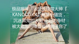 极品媚黑骚婊顶级绿帽大神『KANOCOXX』魅黑小骚货，沉迷黑鬼的大屌 小巧的身材被大老黑肉棒直接捅到子宫了 (5)