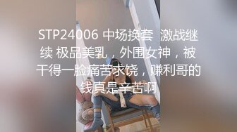 STP24006 中场换套  激战继续 极品美乳，外围女神，被干得一脸痛苦求饶，赚利哥的钱真是辛苦啊