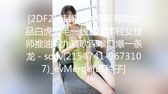 [2DF2] 伟哥洗浴会所寻欢极品白虎无毛一线逼的年轻女技师推油六九互吹深喉口爆一条龙 - soav(2154741-9673107)_evMerge[BT种子]