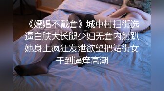 《嫖娼不戴套》城中村扫街选逼白肤大长腿少妇无套内射趴她身上疯狂发泄欲望把站街女干到逼痒高潮