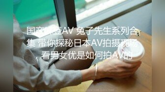 国产麻豆AV 兔子先生系列合集 带你探秘日本AV拍摄现场，看男女优是如何拍AV的