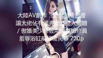 大陸AV劇作：渣男為獲金援讓大佬佔有漂亮女友誘人胴體／傲嬌美少婦被兩燃氣檢修員羞辱浴缸前舔後肏等 720p