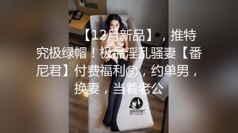 ⚫️⚫️【12月新品】，推特究极绿帽！极品淫乱骚妻【番尼君】付费福利③，约单男，换妻，当着老公