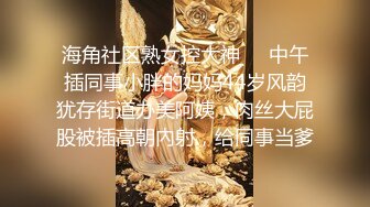 海角社区熟女控大神❤️中午插同事小胖的妈妈44岁风韵犹存街道办美阿姨，肉丝大屁股被插高朝內射，给同事当爹