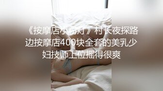 《按摩店小粉灯》村长夜探路边按摩店400块全套的美乳少妇技师上位摇得很爽