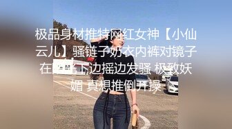 极品身材推特网红女神【小仙云儿】骚链子奶衣内裤对镜子在阳光下边摇边发骚 极致妖媚 真想推倒开操