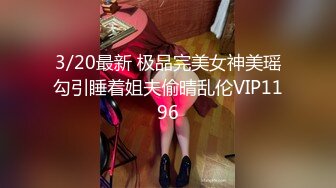 3/20最新 极品完美女神美瑶勾引睡着姐夫偷晴乱伦VIP1196