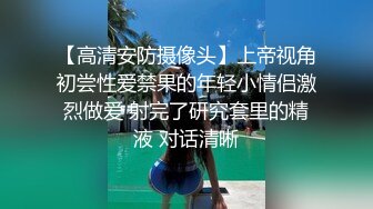 【高清安防摄像头】上帝视角初尝性爱禁果的年轻小情侣激烈做爱 射完了研究套里的精液 对话清晰