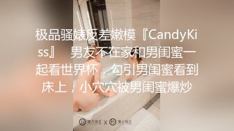 极品骚婊反差嫩模『CandyKiss』✿男友不在家和男闺蜜一起看世界杯，勾引男闺蜜看到床上，小穴穴被男闺蜜爆炒