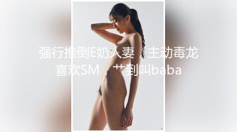 强行推倒E奶人妻，主动毒龙喜欢SM，艹到叫baba