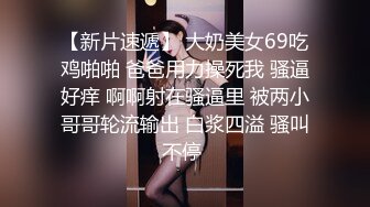 【新片速遞】 大奶美女69吃鸡啪啪 爸爸用力操死我 骚逼好痒 啊啊射在骚逼里 被两小哥哥轮流输出 白浆四溢 骚叫不停 