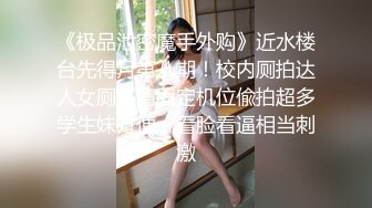 《极品泄密魔手外购》近水楼台先得月第八期！校内厕拍达人女厕高清固定机位偸拍超多学生妹方便，看脸看逼相当刺激