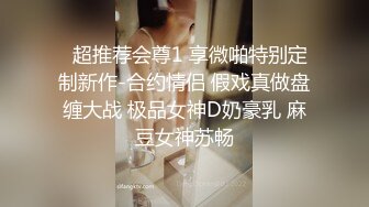   超推荐会尊1 享微啪特别定制新作-合约情侣 假戏真做盘缠大战 极品女神D奶豪乳 麻豆女神苏畅