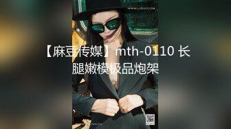 【麻豆传媒】mth-0110 长腿嫩模极品炮架