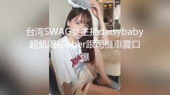 台湾SWAG女主播daisybaby超飢渴搭uber跟司機車震口爆