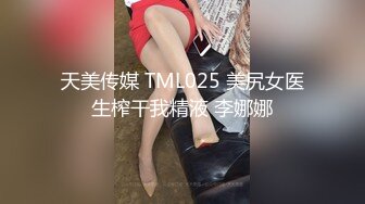 天美传媒 TML025 美尻女医生榨干我精液 李娜娜