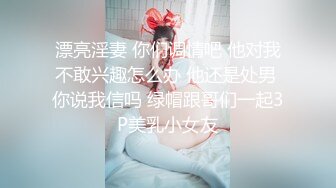 漂亮淫妻 你们调情吧 他对我不敢兴趣怎么办 他还是处男 你说我信吗 绿帽跟哥们一起3P美乳小女友