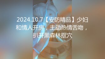 2024.10.7【安防精品】少妇和情人开房，主动热情舌吻，扒开黑森林抠穴