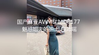 国产麻豆AV MD MD0177 魅惑姐夫的护士 白沛瑶